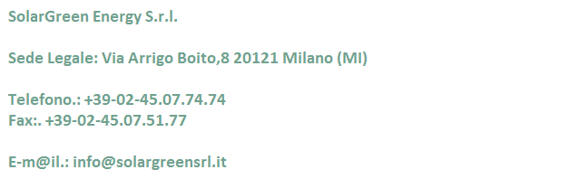 Solargreen Energy S.r.l. Sede Legale: Via Arrigo Boito 8 20121 Milano (MI)Telefono.: +39-02-45.07.74.74 | Fax.: +39-02-45.07.51.77 E-m@il.: info@solargreensrl.it 